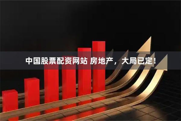 中国股票配资网站 房地产，大局已定！