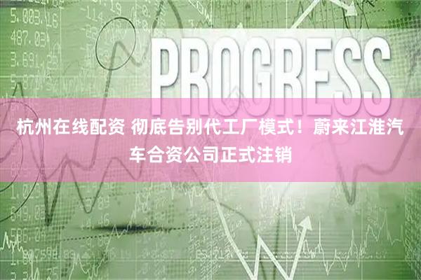 杭州在线配资 彻底告别代工厂模式！蔚来江淮汽车合资公司正式注销