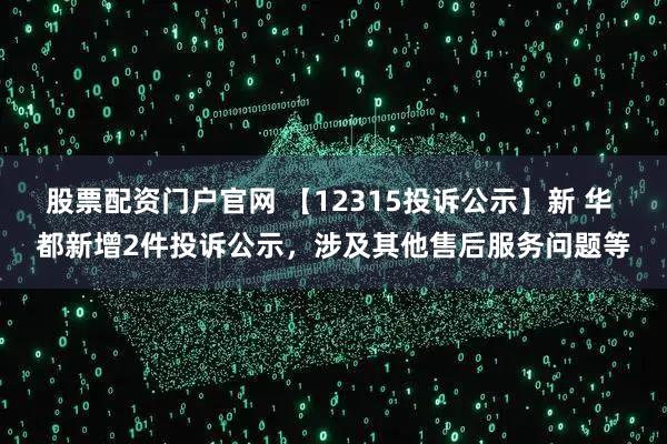 股票配资门户官网 【12315投诉公示】新 华 都新增2件投诉公示，涉及其他售后服务问题等