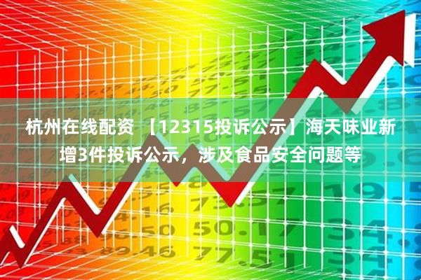 杭州在线配资 【12315投诉公示】海天味业新增3件投诉公示，涉及食品安全问题等