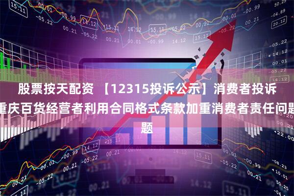 股票按天配资 【12315投诉公示】消费者投诉重庆百货经营者利用合同格式条款加重消费者责任问题