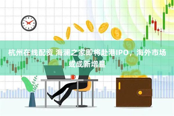 杭州在线配资 海澜之家即将赴港IPO，海外市场或成新增量
