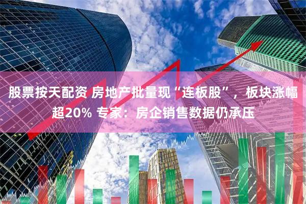 股票按天配资 房地产批量现“连板股”，板块涨幅超20% 专家：房企销售数据仍承压
