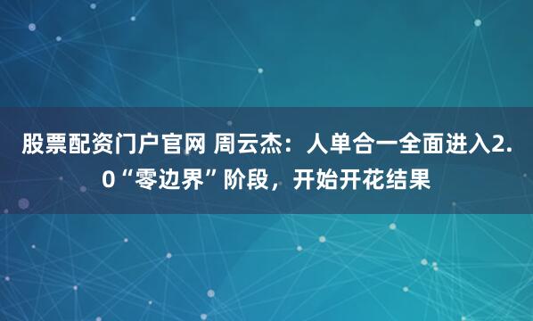 股票配资门户官网 周云杰：人单合一全面进入2.0“零边界”阶段，开始开花结果