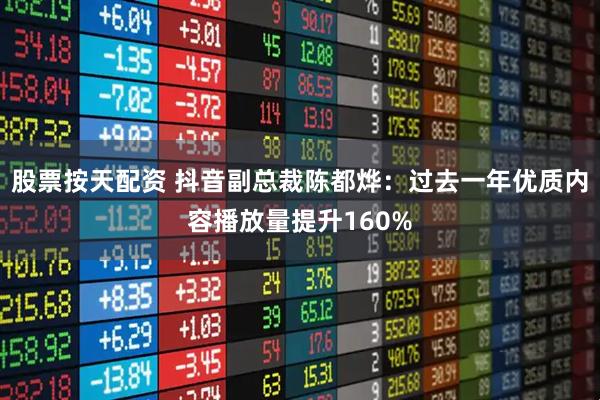 股票按天配资 抖音副总裁陈都烨：过去一年优质内容播放量提升160%