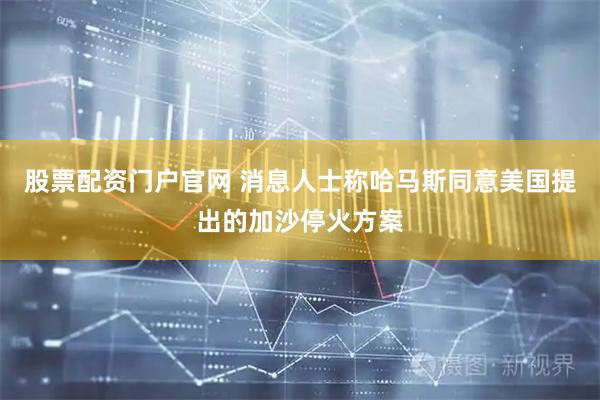 股票配资门户官网 消息人士称哈马斯同意美国提出的加沙停火方案