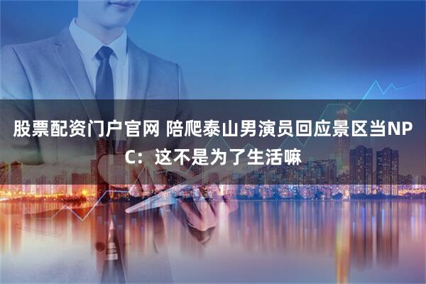 股票配资门户官网 陪爬泰山男演员回应景区当NPC：这不是为了生活嘛