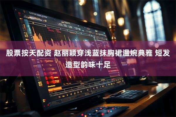 股票按天配资 赵丽颖穿浅蓝抹胸裙温婉典雅 短发造型韵味十足