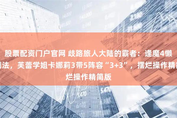 股票配资门户官网 歧路旅人大陆的霸者：逢魔4懒人刷法，芙蕾学姐卡娜莉3带5阵容“3+3”，摆烂操作精简版