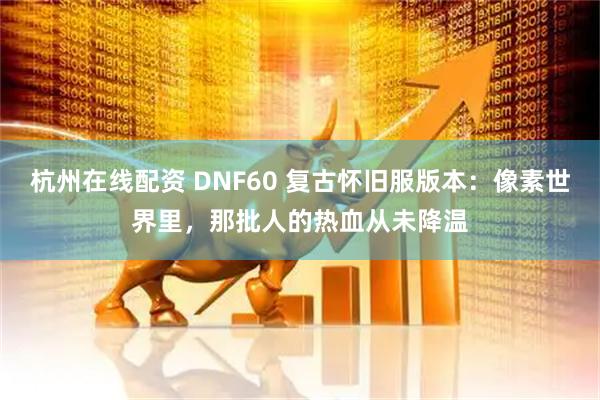 杭州在线配资 DNF60 复古怀旧服版本：像素世界里，那批人的热血从未降温