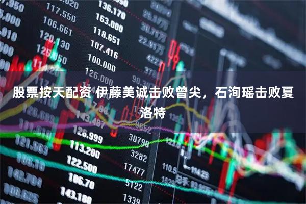 股票按天配资 伊藤美诚击败曾尖，石洵瑶击败夏洛特