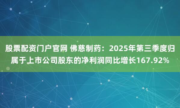 股票配资门户官网 佛慈制药：2025年第三季度归属于上市公司股东的净利润同比增长167.92%