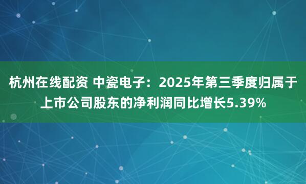 杭州在线配资 中瓷电子：2025年第三季度归属于上市公司股东的净利润同比增长5.39%