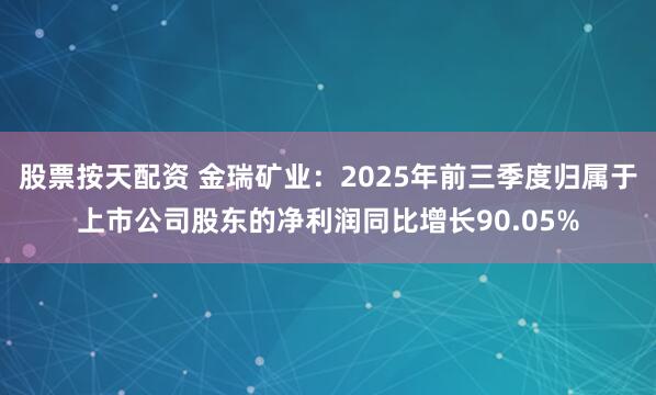 股票按天配资 金瑞矿业：2025年前三季度归属于上市公司股东的净利润同比增长90.05%
