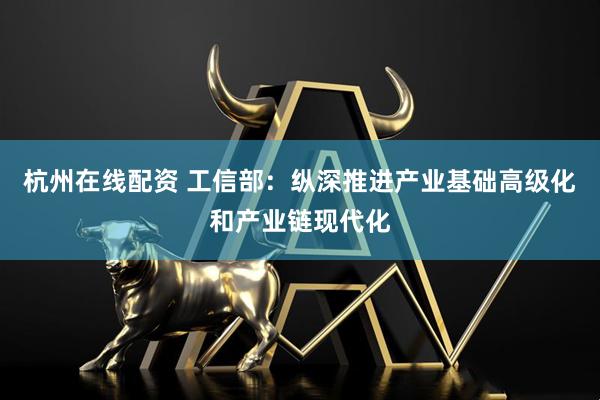 杭州在线配资 工信部：纵深推进产业基础高级化和产业链现代化