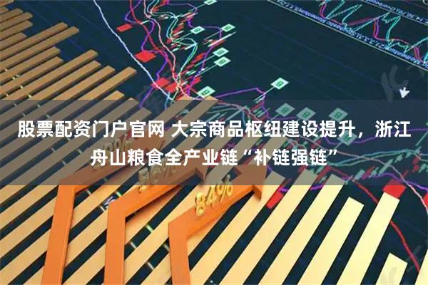 股票配资门户官网 大宗商品枢纽建设提升，浙江舟山粮食全产业链“补链强链”