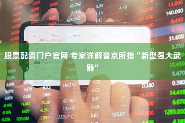 股票配资门户官网 专家详解普京所指“新型强大武器”