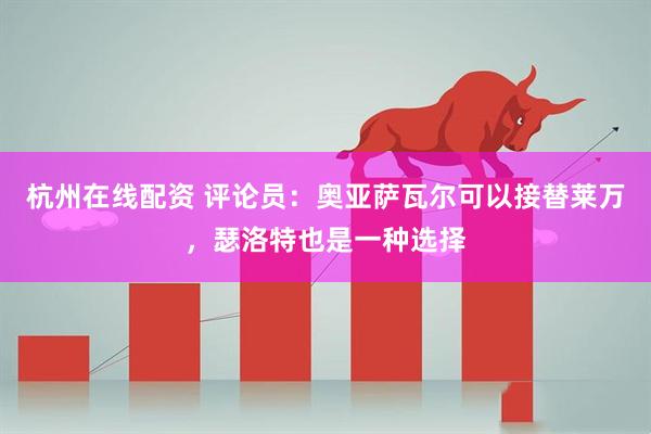杭州在线配资 评论员：奥亚萨瓦尔可以接替莱万，瑟洛特也是一种选择