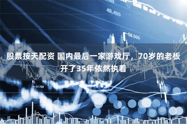 股票按天配资 国内最后一家游戏厅，70岁的老板开了35年依然执着