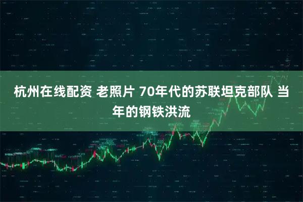 杭州在线配资 老照片 70年代的苏联坦克部队 当年的钢铁洪流