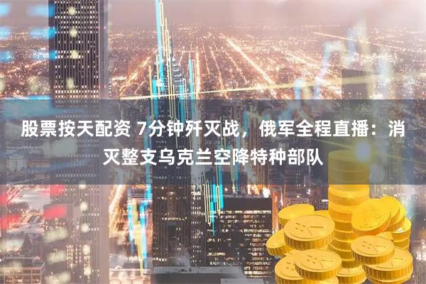股票按天配资 7分钟歼灭战，俄军全程直播：消灭整支乌克兰空降特种部队