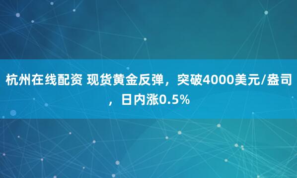 杭州在线配资 现货黄金反弹，突破4000美元/盎司，日内涨0.5%