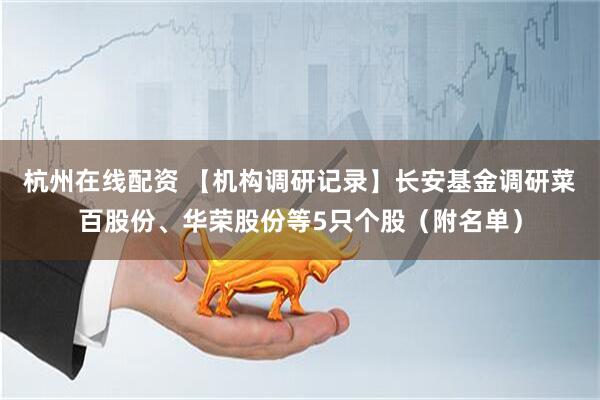 杭州在线配资 【机构调研记录】长安基金调研菜百股份、华荣股份等5只个股（附名单）
