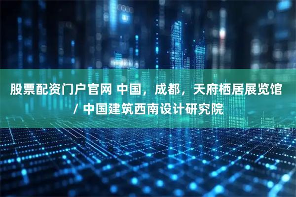 股票配资门户官网 中国，成都，天府栖居展览馆 / 中国建筑西南设计研究院