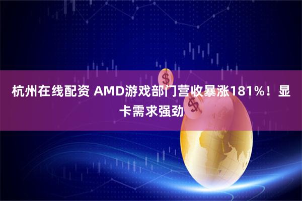 杭州在线配资 AMD游戏部门营收暴涨181%！显卡需求强劲