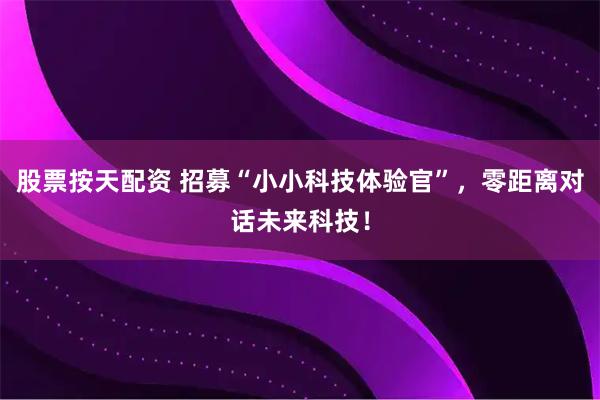股票按天配资 招募“小小科技体验官”，零距离对话未来科技！