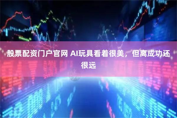 股票配资门户官网 AI玩具看着很美，但离成功还很远