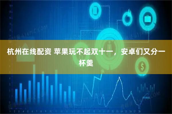 杭州在线配资 苹果玩不起双十一，安卓们又分一杯羹