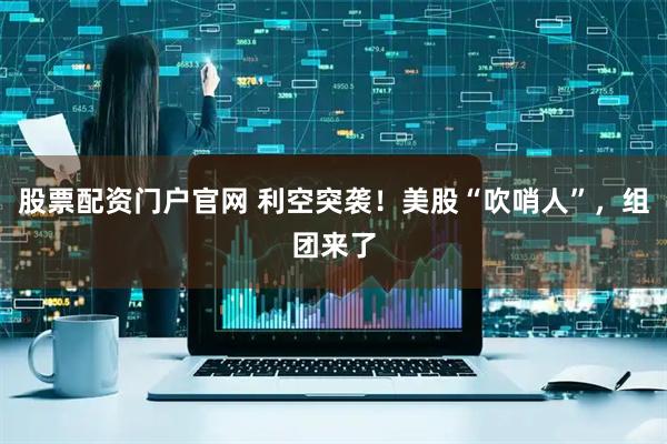 股票配资门户官网 利空突袭！美股“吹哨人”，组团来了