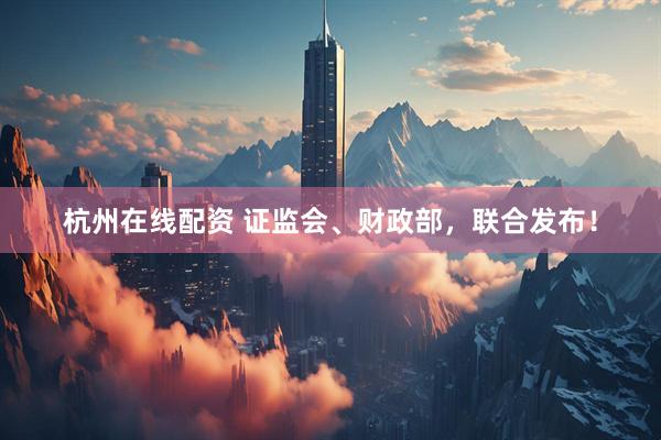 杭州在线配资 证监会、财政部，联合发布！
