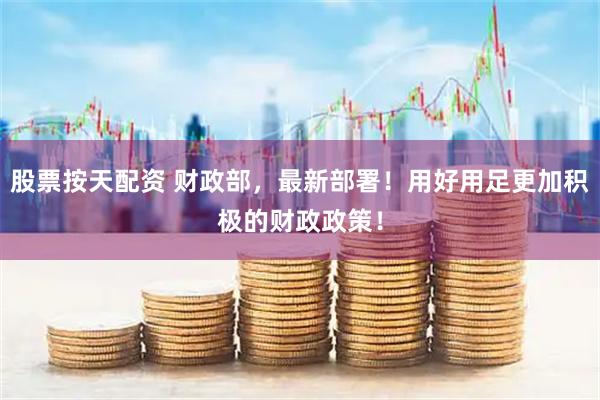 股票按天配资 财政部，最新部署！用好用足更加积极的财政政策！