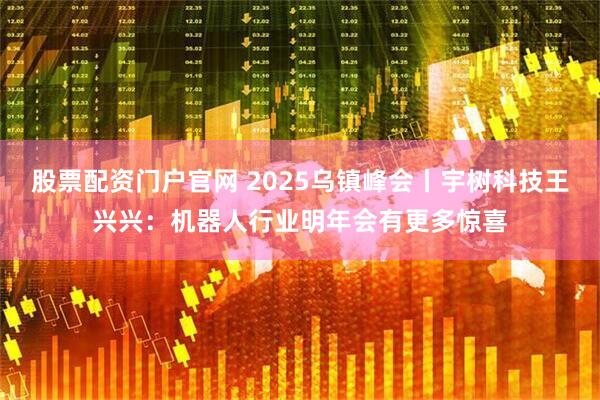 股票配资门户官网 2025乌镇峰会丨宇树科技王兴兴：机器人行业明年会有更多惊喜