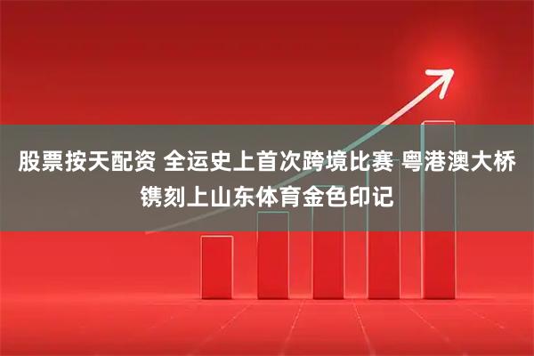 股票按天配资 全运史上首次跨境比赛 粤港澳大桥镌刻上山东体育金色印记