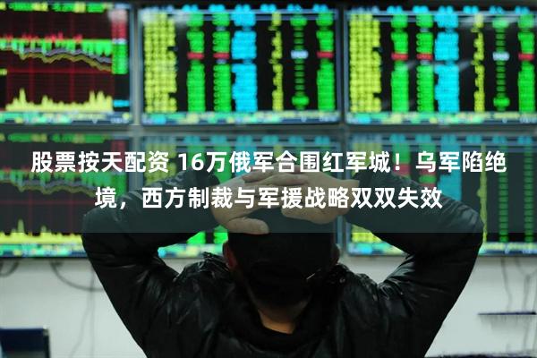 股票按天配资 16万俄军合围红军城！乌军陷绝境，西方制裁与军援战略双双失效
