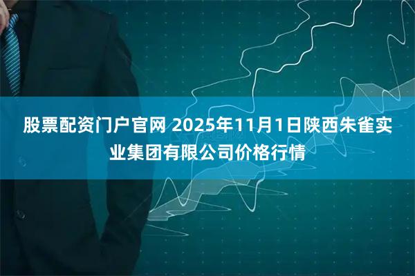 股票配资门户官网 2025年11月1日陕西朱雀实业集团有限公司价格行情
