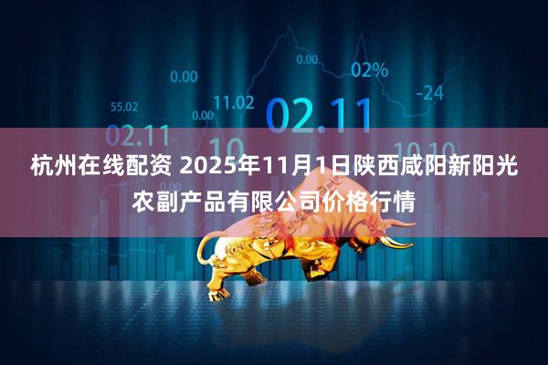杭州在线配资 2025年11月1日陕西咸阳新阳光农副产品有限公司价格行情