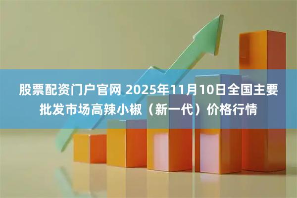 股票配资门户官网 2025年11月10日全国主要批发市场高辣小椒（新一代）价格行情