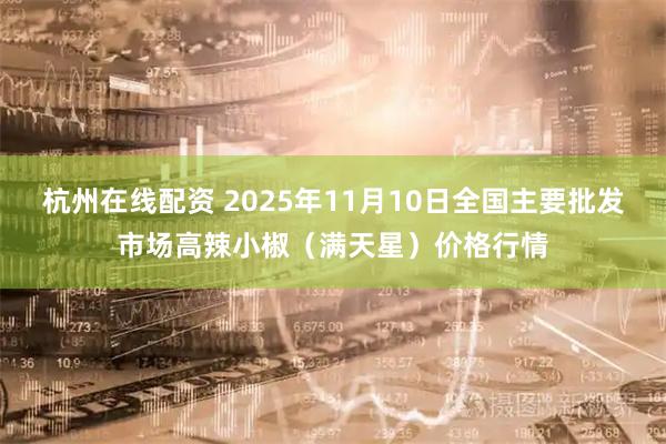 杭州在线配资 2025年11月10日全国主要批发市场高辣小椒（满天星）价格行情