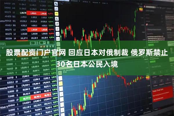 股票配资门户官网 回应日本对俄制裁 俄罗斯禁止30名日本公民入境