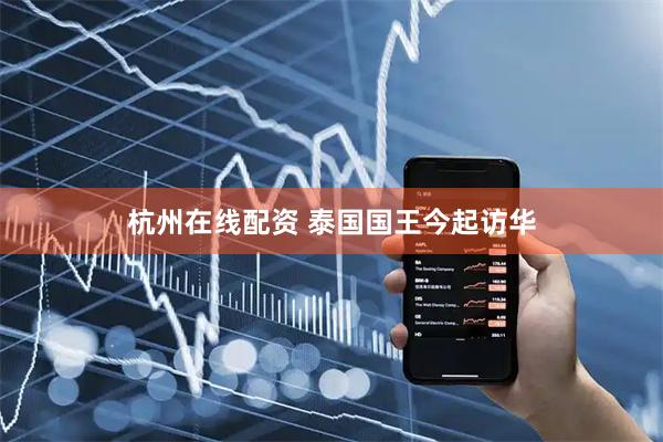 杭州在线配资 泰国国王今起访华