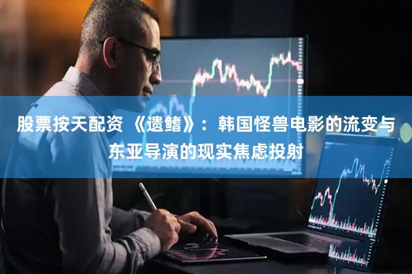 股票按天配资 《遗鳍》：韩国怪兽电影的流变与东亚导演的现实焦虑投射