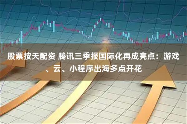 股票按天配资 腾讯三季报国际化再成亮点：游戏、云、小程序出海多点开花