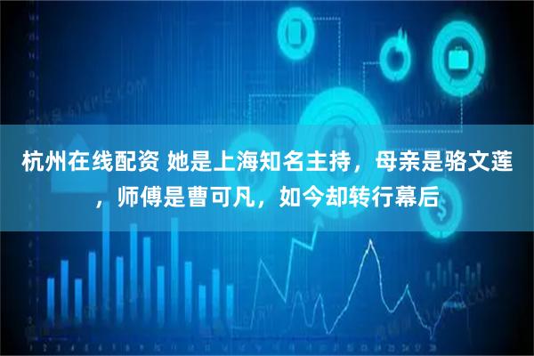 杭州在线配资 她是上海知名主持，母亲是骆文莲，师傅是曹可凡，如今却转行幕后
