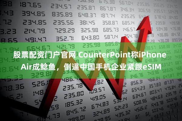 股票配资门户官网 CounterPoint称iPhone Air成鲶鱼，倒逼中国手机企业紧跟eSIM