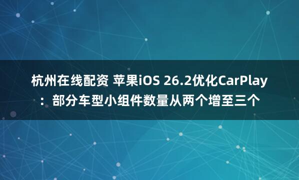 杭州在线配资 苹果iOS 26.2优化CarPlay：部分车型小组件数量从两个增至三个