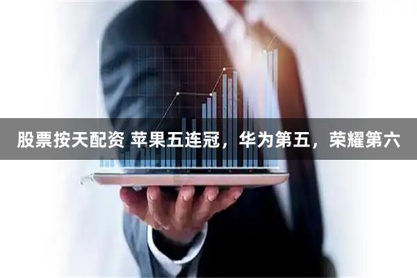 股票按天配资 苹果五连冠，华为第五，荣耀第六